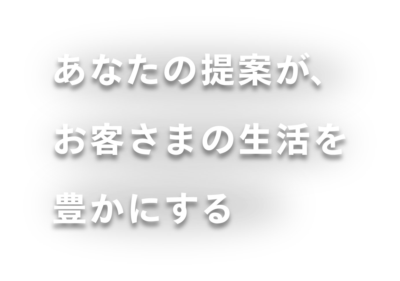 あなたの提案が、お客さまの生活を豊かにする